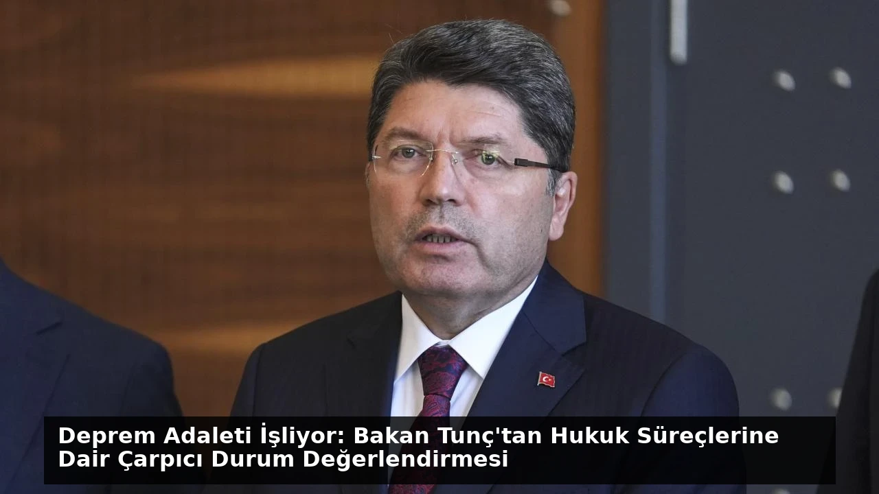 Deprem Adaleti İşliyor: Bakan Tunç’tan Hukuk Süreçlerine Dair Çarpıcı Durum Değerlendirmesi