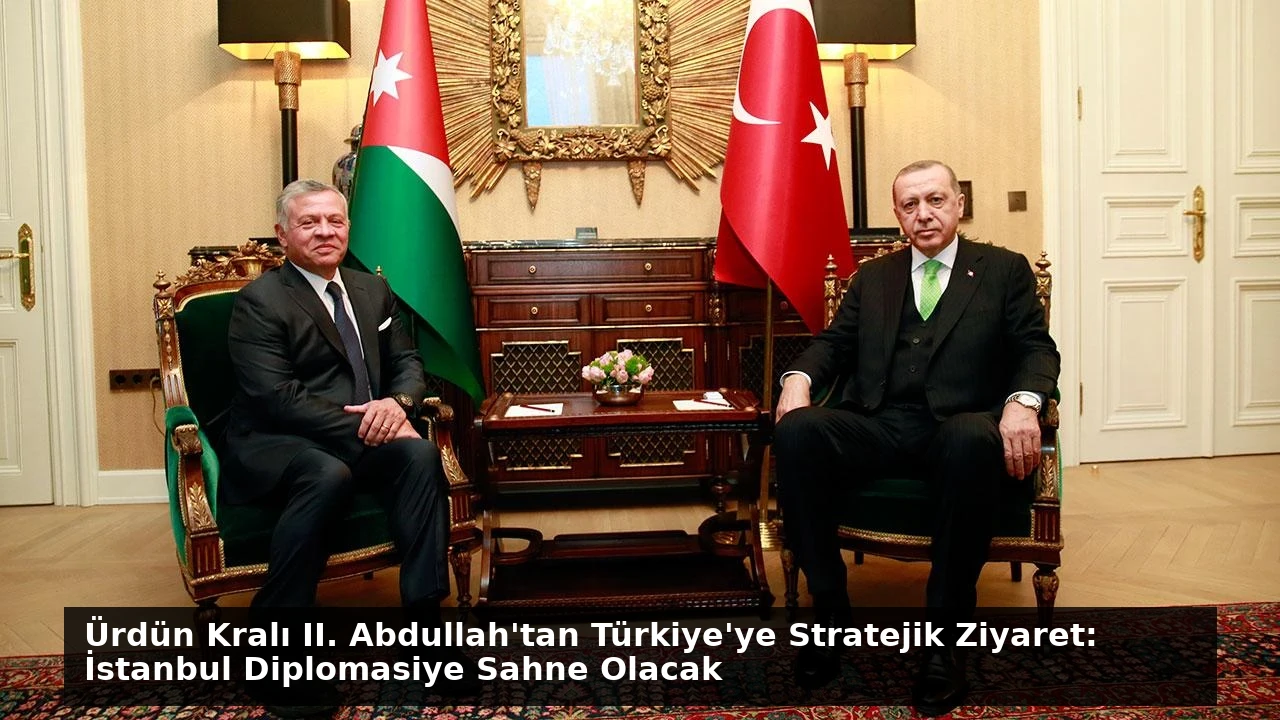 Ürdün Kralı II. Abdullah’tan Türkiye’ye Stratejik Ziyaret: İstanbul Diplomasiye Sahne Olacak