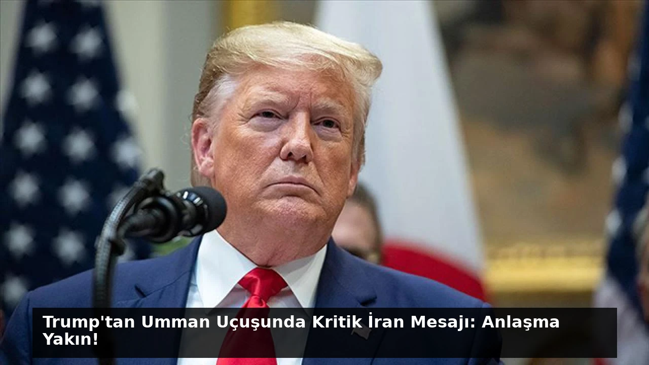 Trump’tan Umman Uçuşunda Kritik İran Mesajı: Anlaşma Yakın!