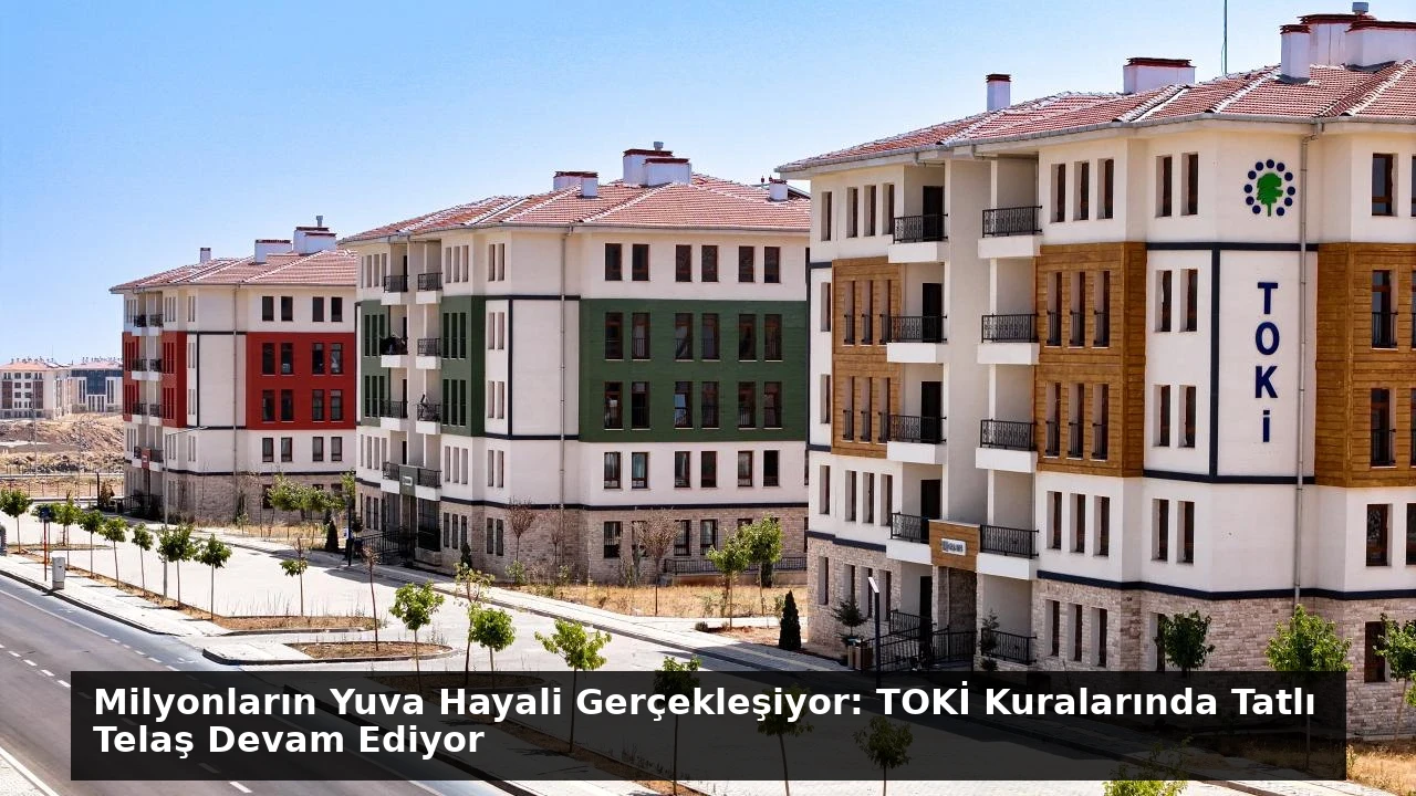 Milyonların Yuva Hayali Gerçekleşiyor: TOKİ Kuralarında Tatlı Telaş Devam Ediyor