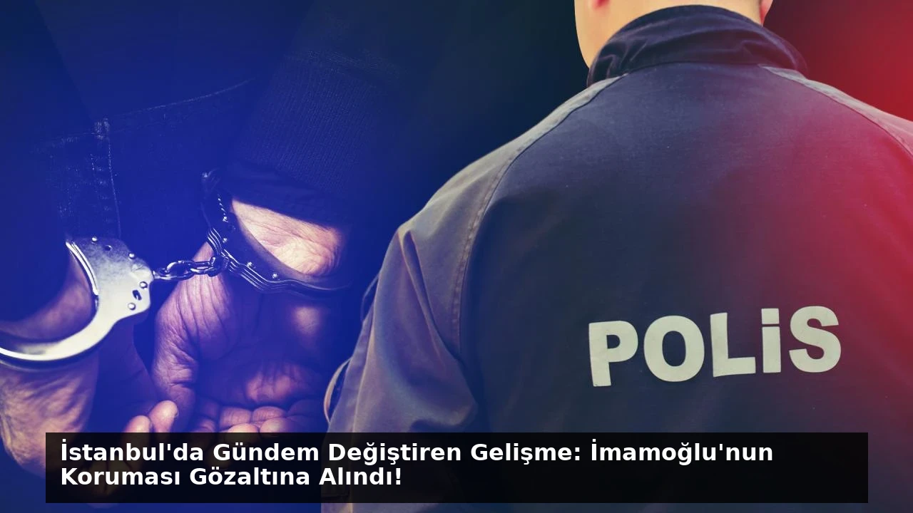 İstanbul’da Gündem Değiştiren Gelişme: İmamoğlu’nun Koruması Gözaltına Alındı!