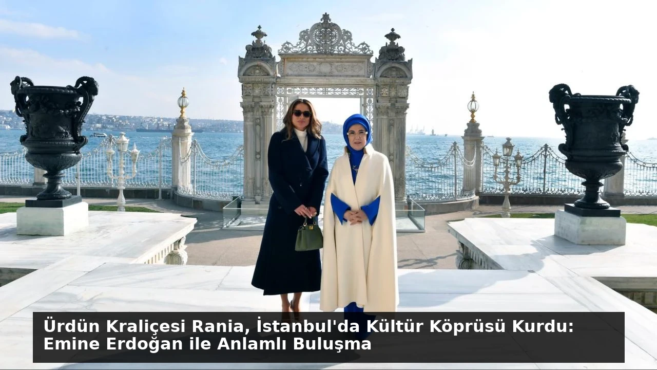 Ürdün Kraliçesi Rania, İstanbul’da Kültür Köprüsü Kurdu: Emine Erdoğan ile Anlamlı Buluşma