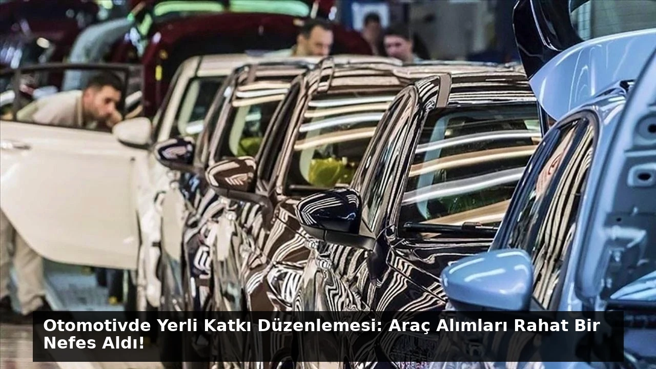 Otomotivde Yerli Katkı Düzenlemesi: Araç Alımları Rahat Bir Nefes Aldı!