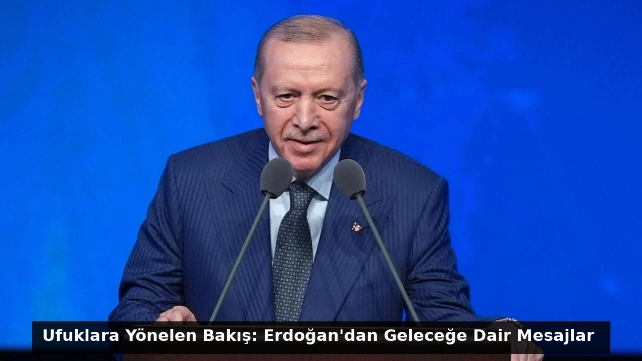 Ufuklara Yönelen Bakış: Erdoğan’dan Geleceğe Dair Mesajlar
