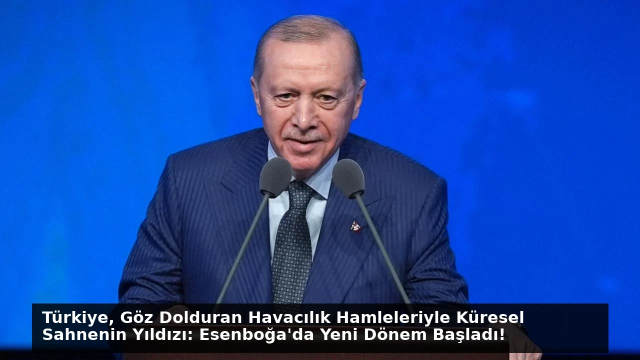 Türkiye, Göz Dolduran Havacılık Hamleleriyle Küresel Sahnenin Yıldızı: Esenboğa’da Yeni Dönem Başladı!