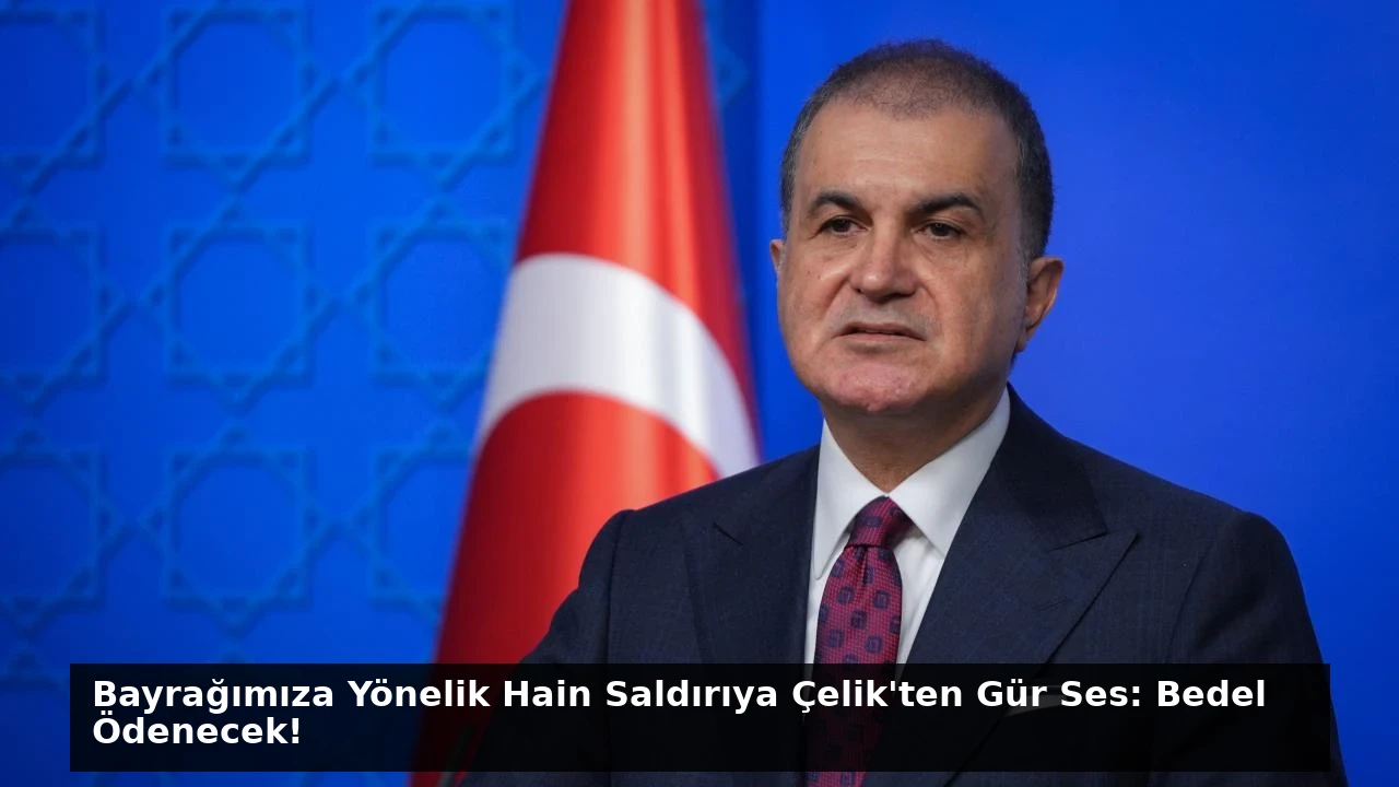 Bayrağımıza Yönelik Hain Saldırıya Çelik’ten Gür Ses: Bedel Ödenecek!
