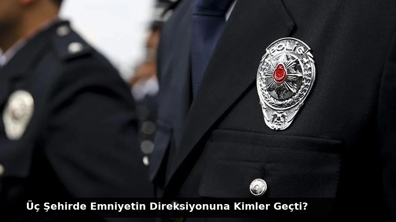 Üç Şehirde Emniyetin Direksiyonuna Kimler Geçti?