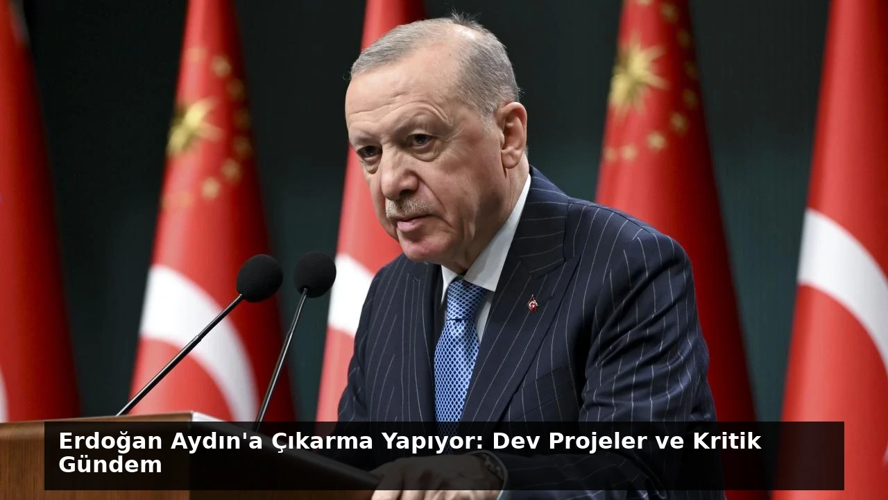 Erdoğan Aydın’a Çıkarma Yapıyor: Dev Projeler ve Kritik Gündem