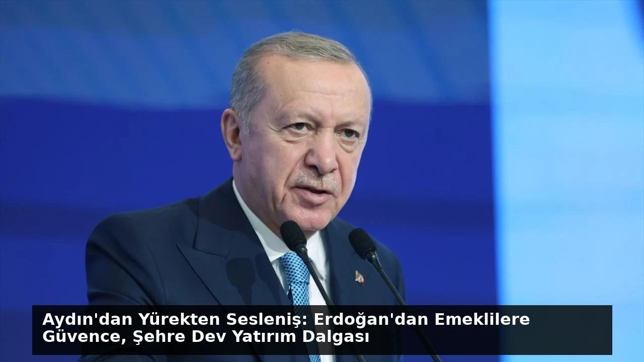 Aydın’dan Yürekten Sesleniş: Erdoğan’dan Emeklilere Güvence, Şehre Dev Yatırım Dalgası