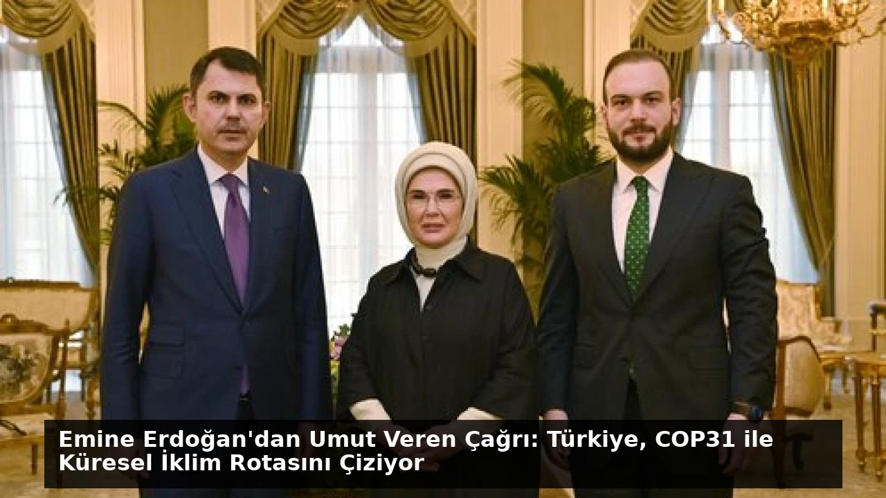 Emine Erdoğan’dan Umut Veren Çağrı: Türkiye, COP31 ile Küresel İklim Rotasını Çiziyor