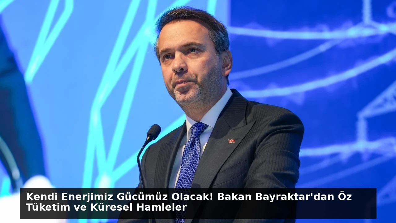 Kendi Enerjimiz Gücümüz Olacak! Bakan Bayraktar’dan Öz Tüketim ve Küresel Hamleler