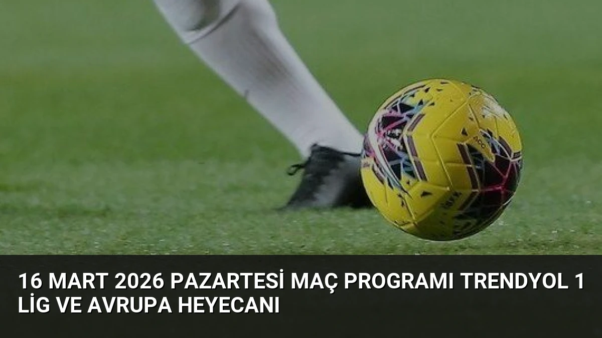 16 Mart 2026 Pazartesi Maç Programı Trendyol 1 Lig ve Avrupa Heyecanı