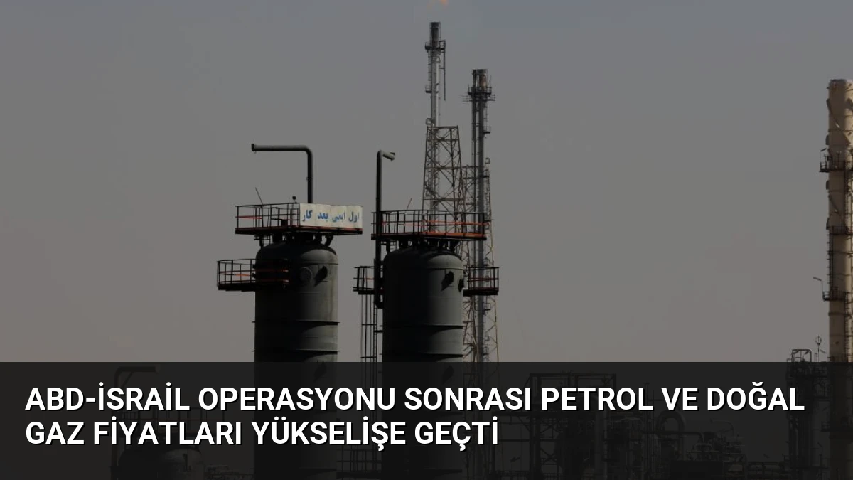 ABD-İsrail Operasyonu Sonrası Petrol ve Doğal Gaz Fiyatları Yükselişe Geçti