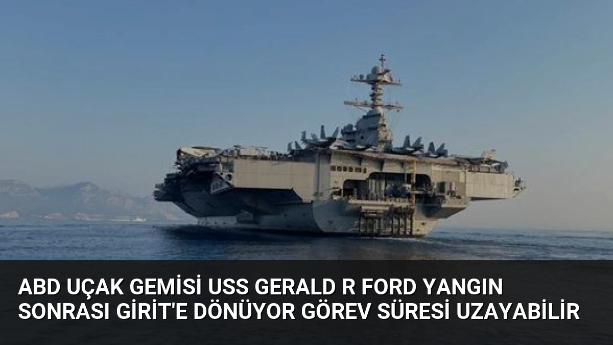 ABD Uçak Gemisi USS Gerald R Ford Yangın Sonrası Girit’e Dönüyor Görev Süresi Uzayabilir