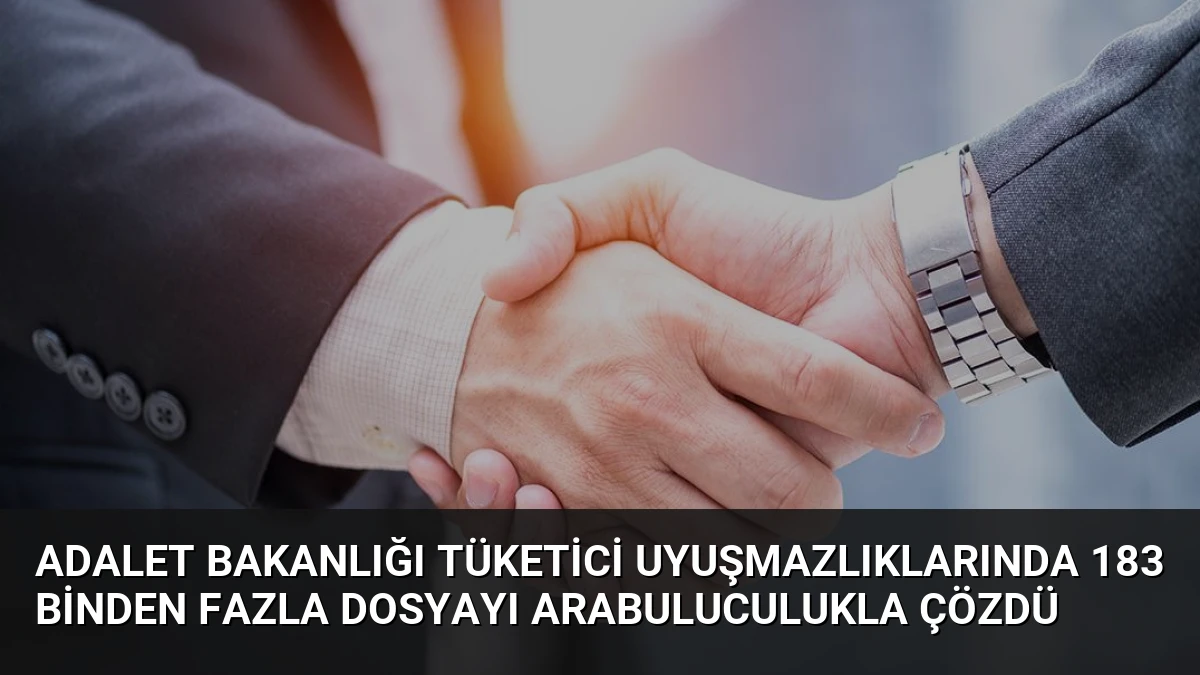 Adalet Bakanlığı Tüketici Uyuşmazlıklarında 183 Binden Fazla Dosyayı Arabuluculukla Çözdü