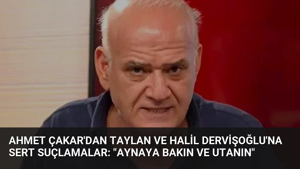 Ahmet Çakar’dan Taylan ve Halil Dervişoğlu’na Sert Suçlamalar: “Aynaya Bakın ve Utanın”