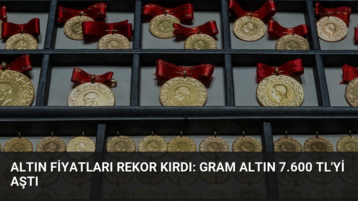 Altın Fiyatları Rekor Kırdı: Gram Altın 7.600 TL’yi Aştı