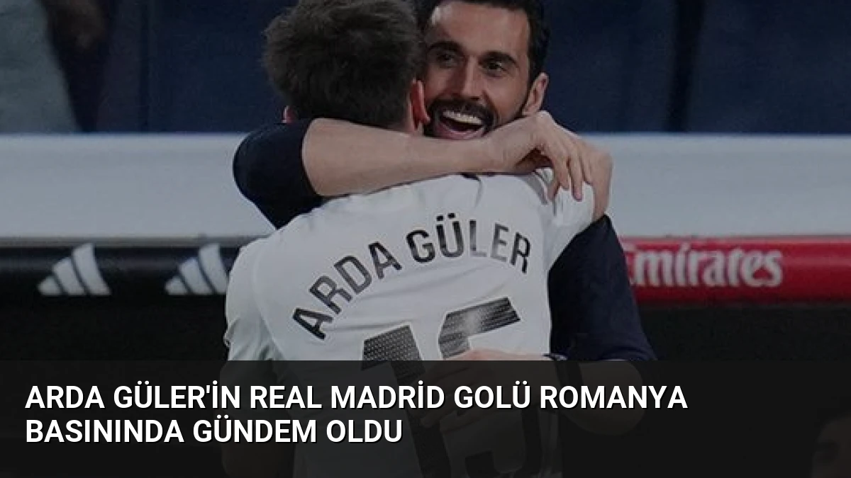 Arda Güler’in Real Madrid Golü Romanya Basınında Gündem Oldu
