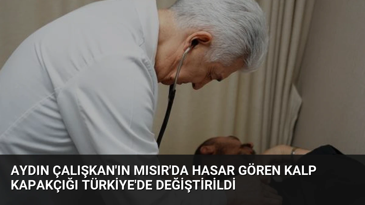 Aydın Çalışkan’ın Mısır’da Hasar Gören Kalp Kapakçığı Türkiye’de Değiştirildi