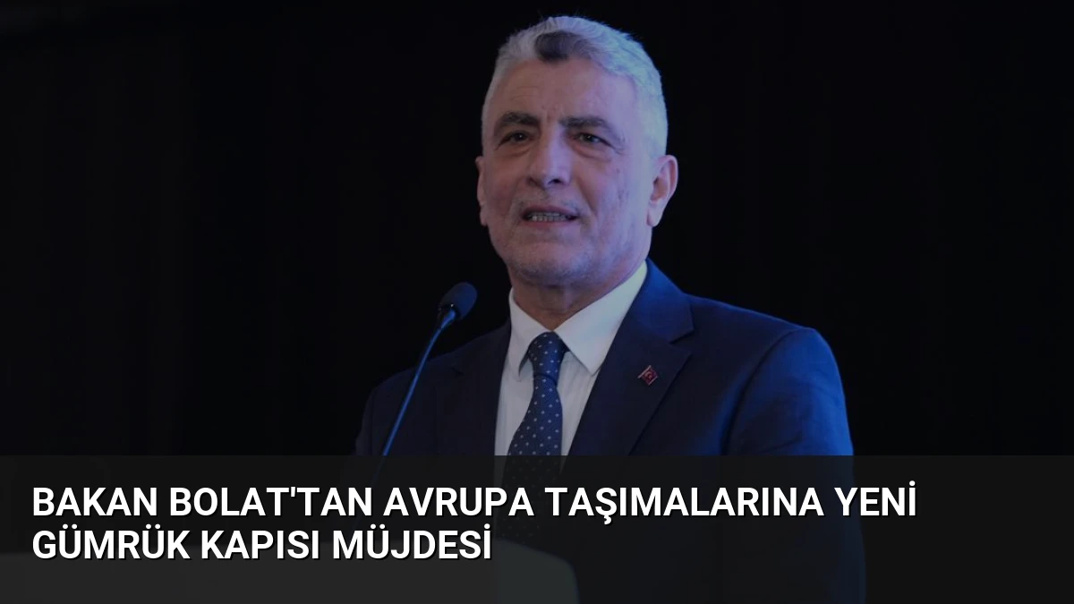 Bakan Bolat’tan Avrupa Taşımalarına Yeni Gümrük Kapısı Müjdesi