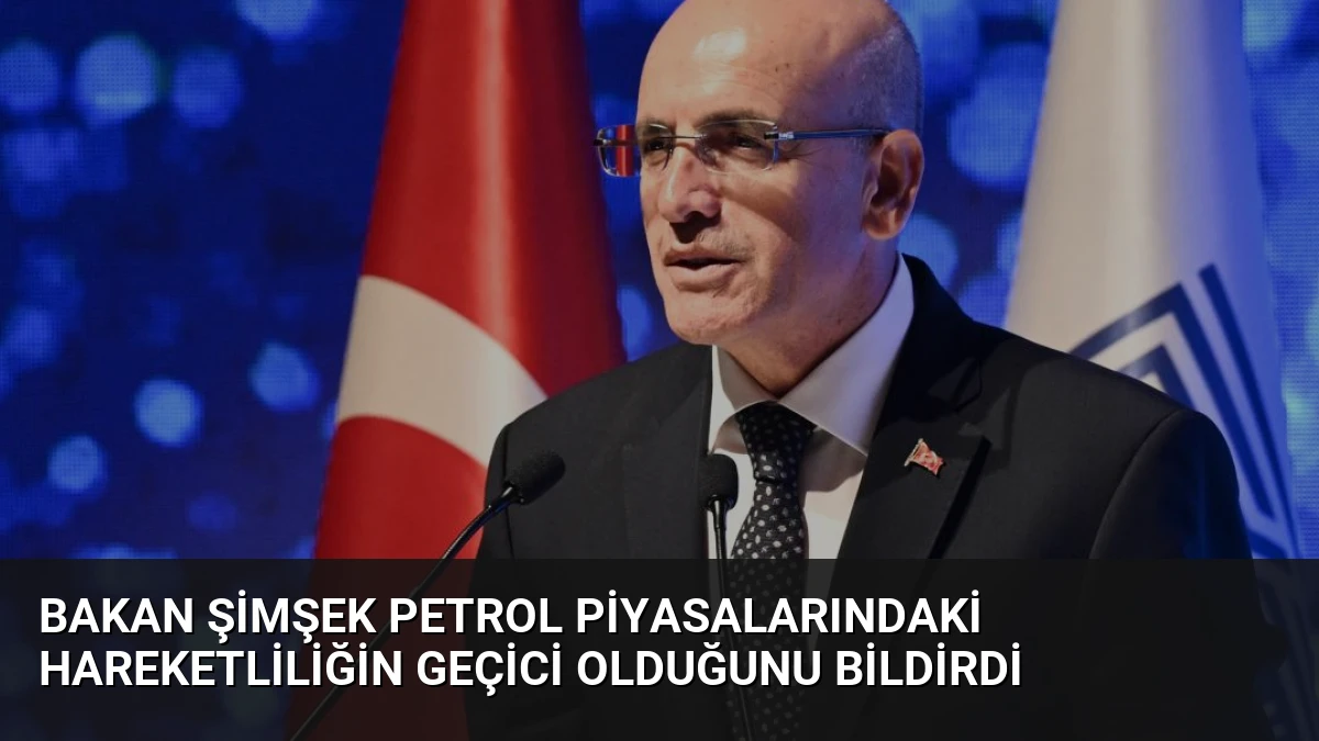 Bakan Şimşek petrol piyasalarındaki hareketliliğin geçici olduğunu bildirdi