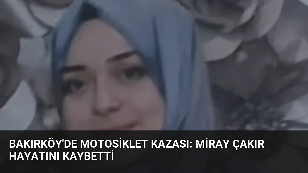 Bakırköy’de Motosiklet Kazası: Miray Çakır Hayatını Kaybetti