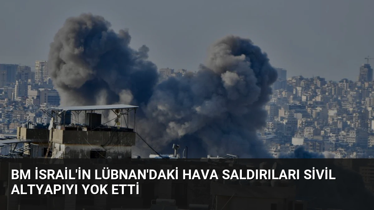 BM İsrail’in Lübnan’daki Hava Saldırıları Sivil Altyapıyı Yok Etti