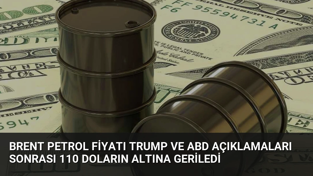 Brent Petrol Fiyatı Trump ve ABD Açıklamaları Sonrası 110 Doların Altına Geriledi