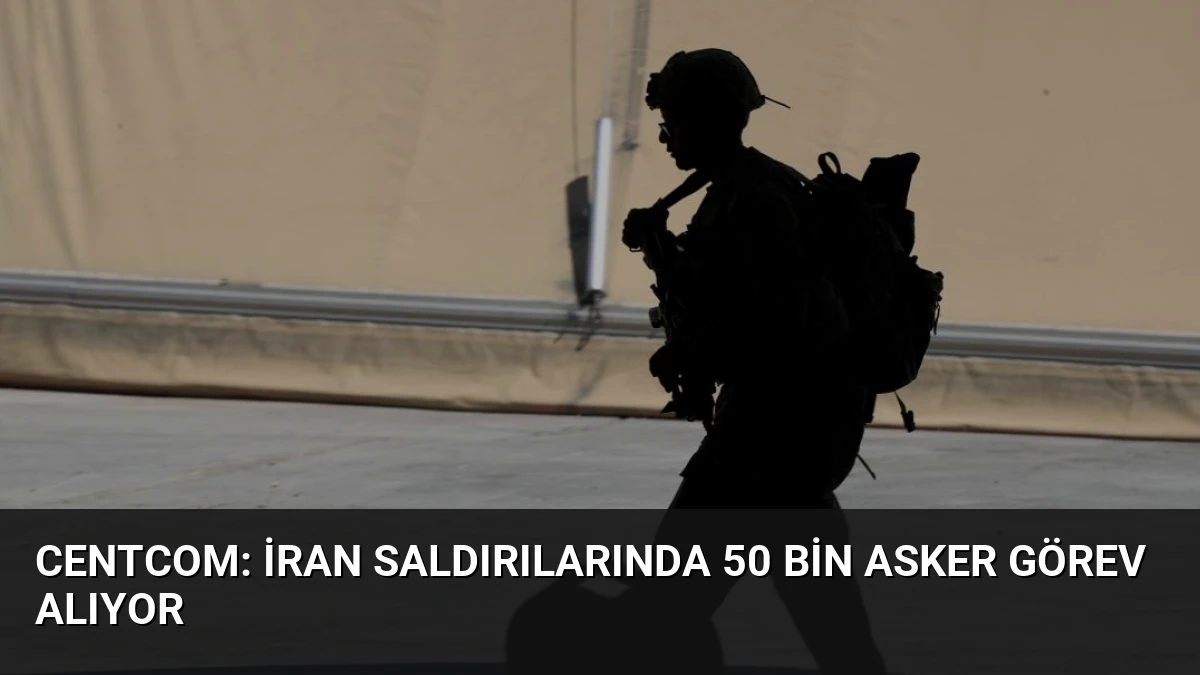 CENTCOM: İran Saldırılarında 50 Bin Asker Görev Alıyor