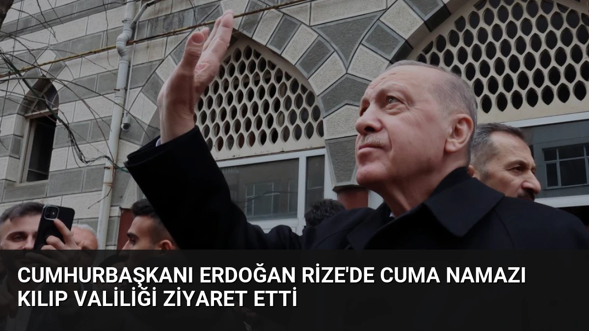 Cumhurbaşkanı Erdoğan Rize’de Cuma Namazı Kılıp Valiliği Ziyaret Etti