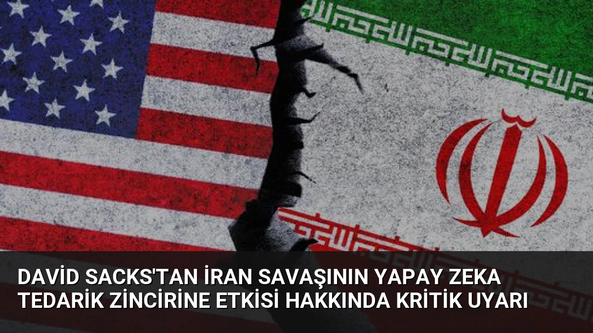 David Sacks’tan İran Savaşının Yapay Zeka Tedarik Zincirine Etkisi Hakkında Kritik Uyarı