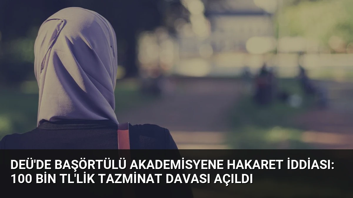 DEÜ’de Başörtülü Akademisyene Hakaret İddiası: 100 Bin TL’lik Tazminat Davası Açıldı