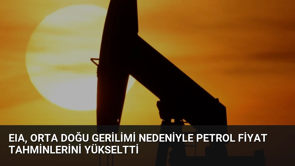 EIA, Orta Doğu Gerilimi Nedeniyle Petrol Fiyat Tahminlerini Yükseltti