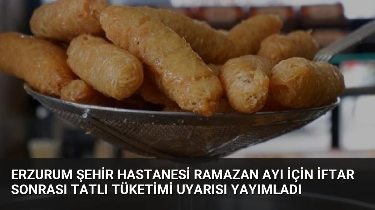 Erzurum Şehir Hastanesi Ramazan Ayı İçin İftar Sonrası Tatlı Tüketimi Uyarısı Yayımladı