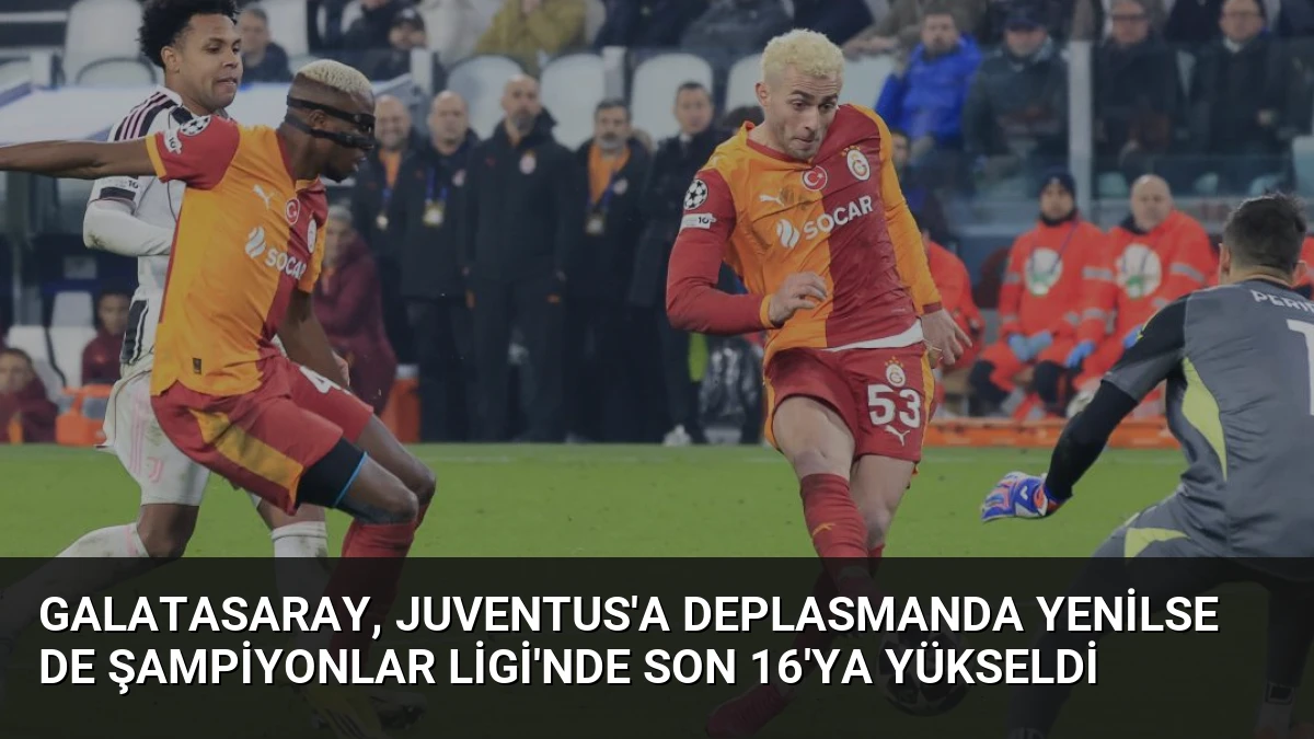 Galatasaray, Juventus’a Deplasmanda Yenilse de Şampiyonlar Ligi’nde Son 16’ya Yükseldi