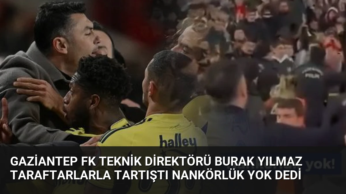 Gaziantep FK Teknik Direktörü Burak Yılmaz Taraftarlarla Tartıştı Nankörlük Yok Dedi