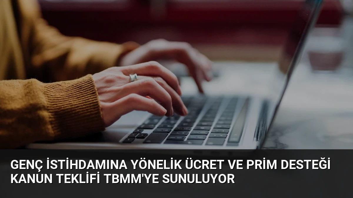 Genç İstihdamına Yönelik Ücret ve Prim Desteği Kanun Teklifi TBMM’ye Sunuluyor