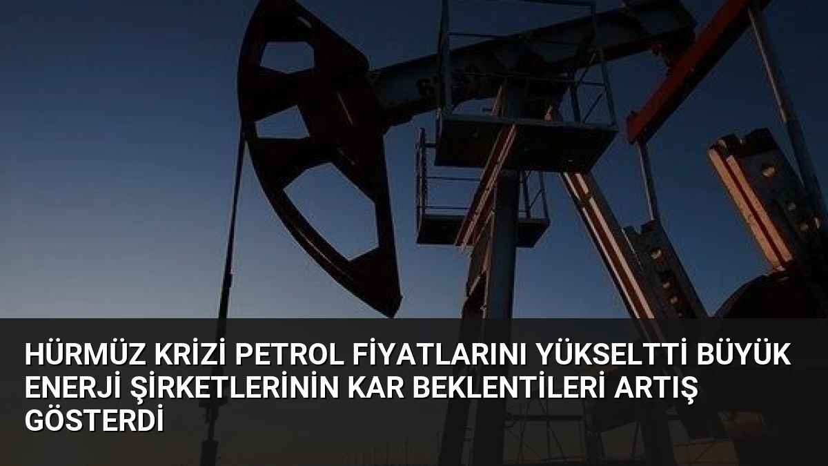 Hürmüz Krizi Petrol Fiyatlarını Yükseltti Büyük Enerji Şirketlerinin Kar Beklentileri Artış Gösterdi