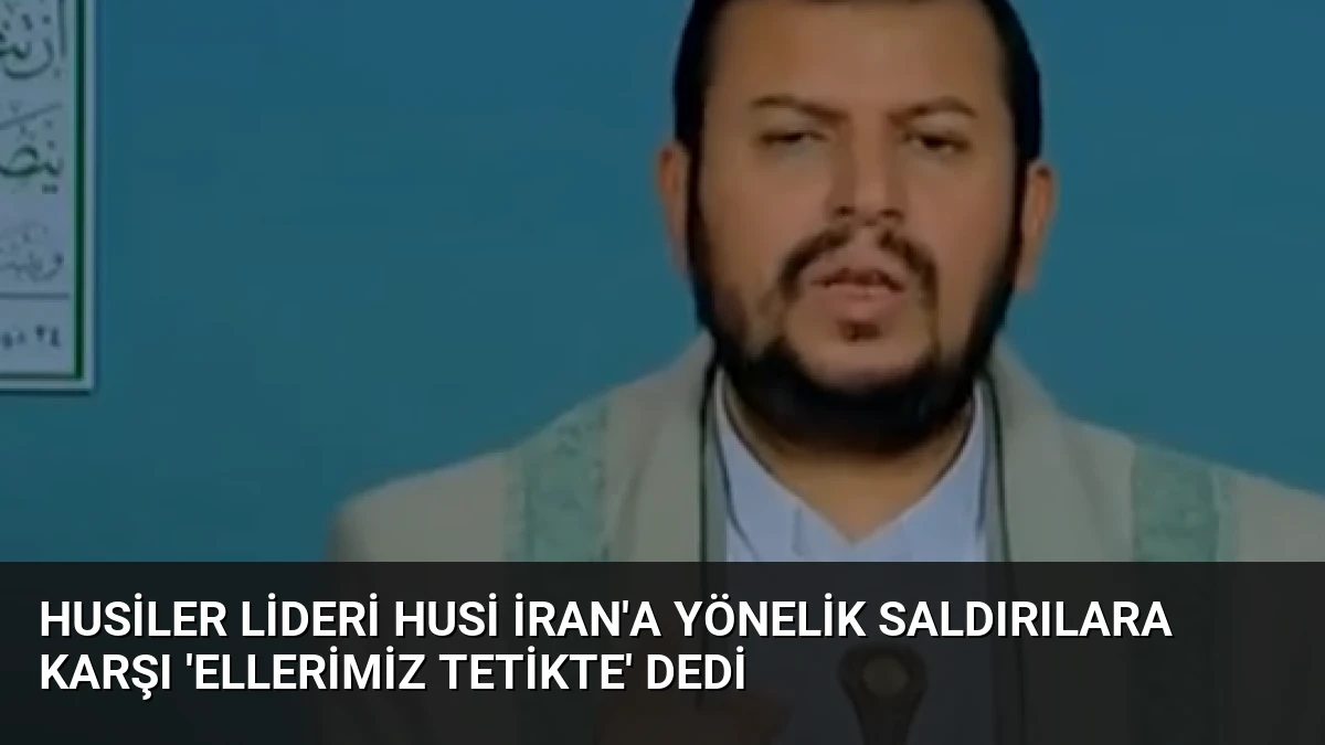 Husiler Lideri Husi İran’a Yönelik Saldırılara Karşı ‘Ellerimiz Tetikte’ Dedi