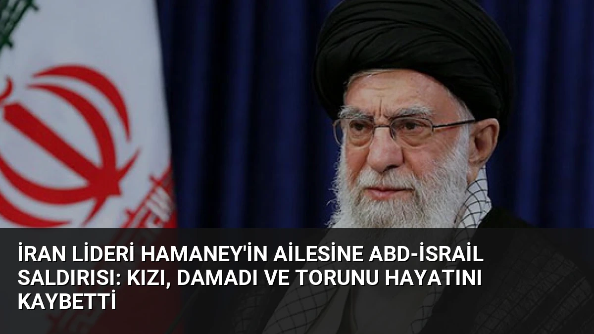 İran Lideri Hamaney’in Ailesine ABD-İsrail Saldırısı: Kızı, Damadı ve Torunu Hayatını Kaybetti