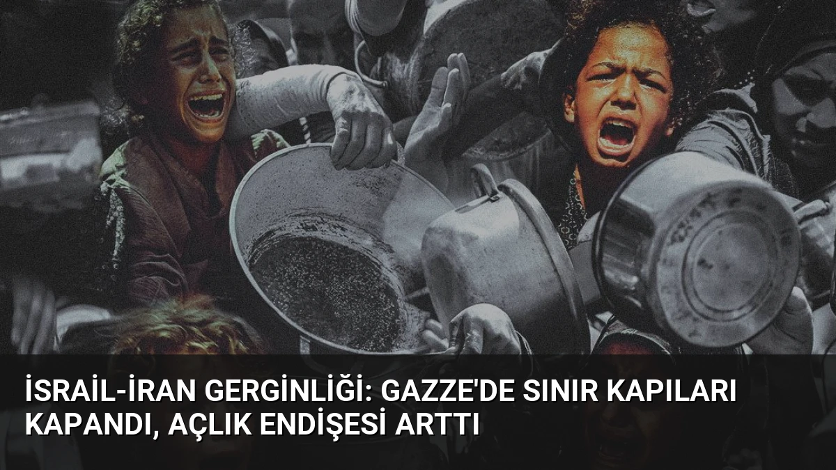 İsrail-İran Gerginliği: Gazze’de Sınır Kapıları Kapandı, Açlık Endişesi Arttı