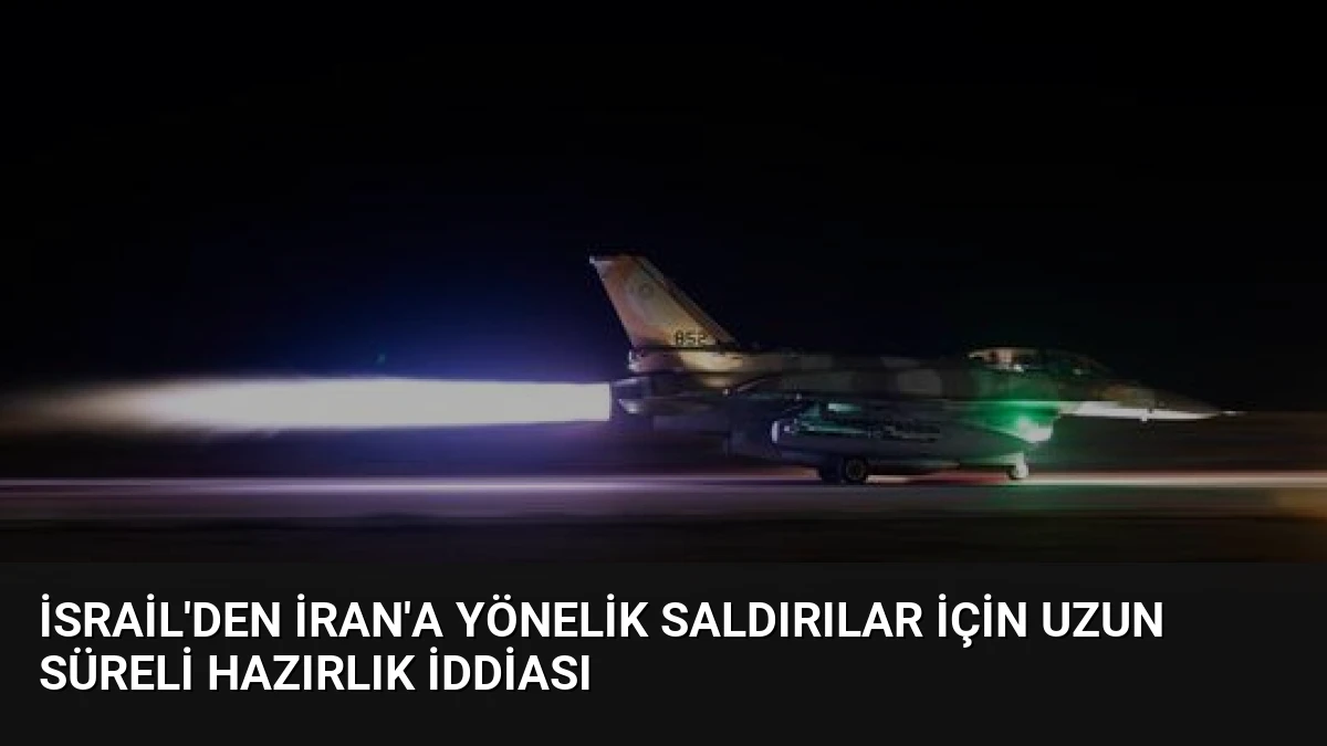 İsrail’den İran’a Yönelik Saldırılar İçin Uzun Süreli Hazırlık İddiası