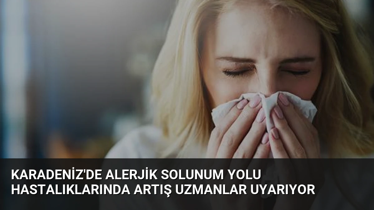 Karadeniz’de Alerjik Solunum Yolu Hastalıklarında Artış Uzmanlar Uyarıyor