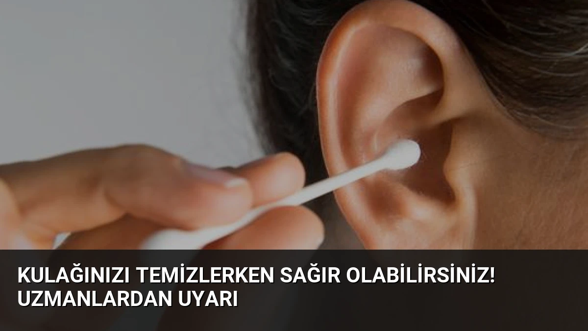 Kulağınızı Temizlerken Sağır Olabilirsiniz! Uzmanlardan Uyarı