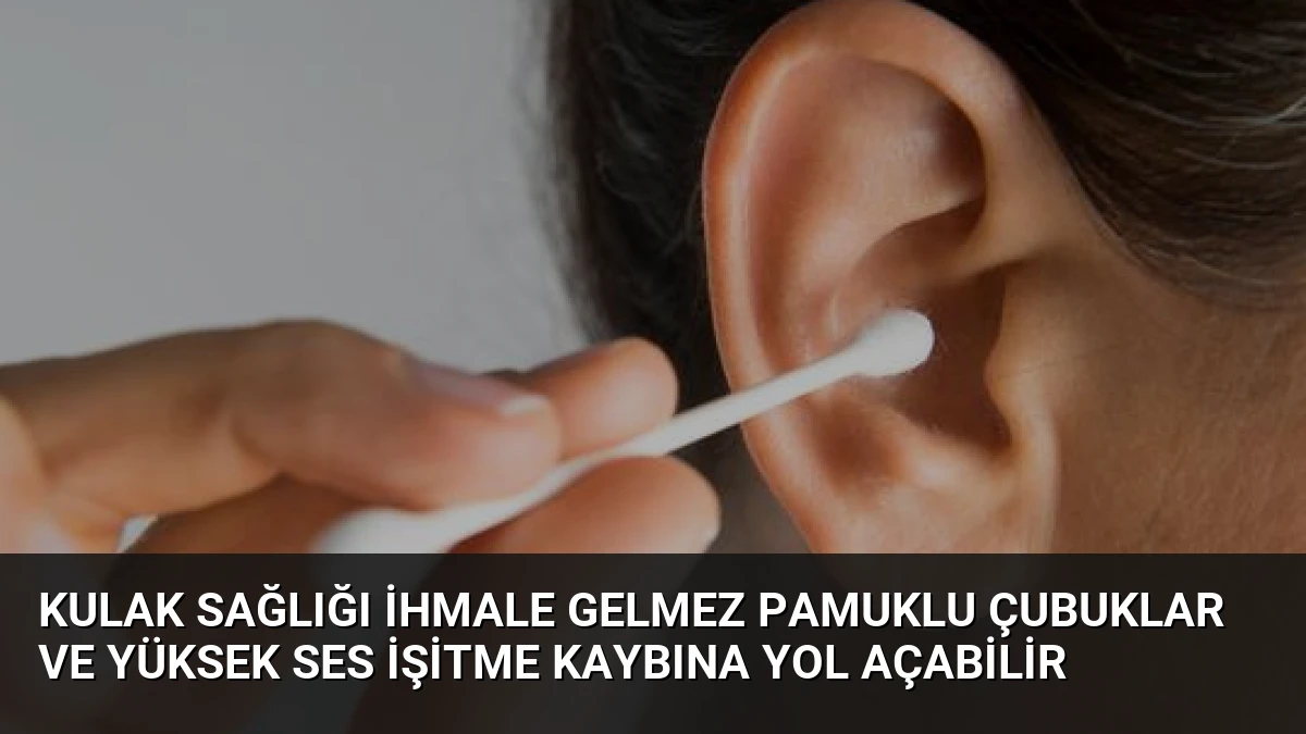 Kulak Sağlığı İhmale Gelmez Pamuklu Çubuklar ve Yüksek Ses İşitme Kaybına Yol Açabilir