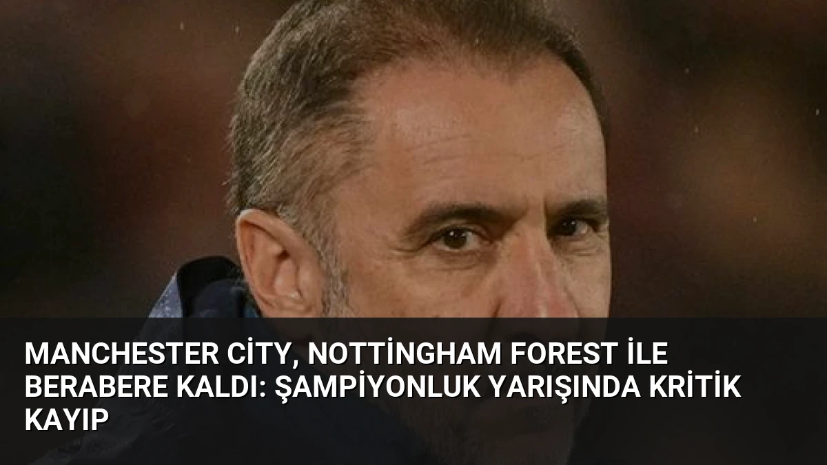 Manchester City, Nottingham Forest ile Berabere Kaldı: Şampiyonluk Yarışında Kritik Kayıp
