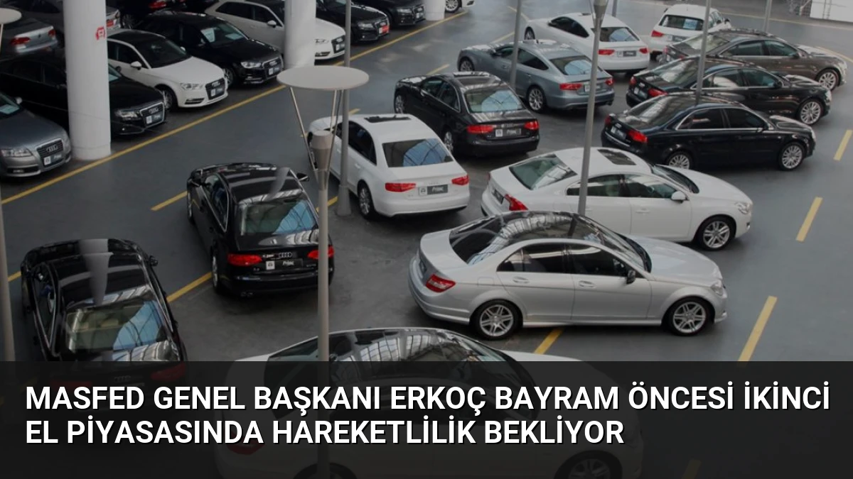 MASFED Genel Başkanı Erkoç Bayram Öncesi İkinci El Piyasasında Hareketlilik Bekliyor