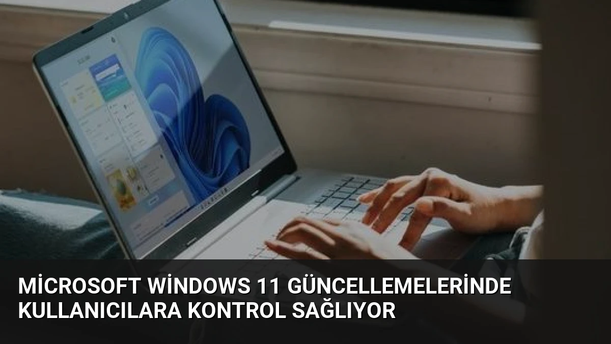 Microsoft Windows 11 Güncellemelerinde Kullanıcılara Kontrol Sağlıyor