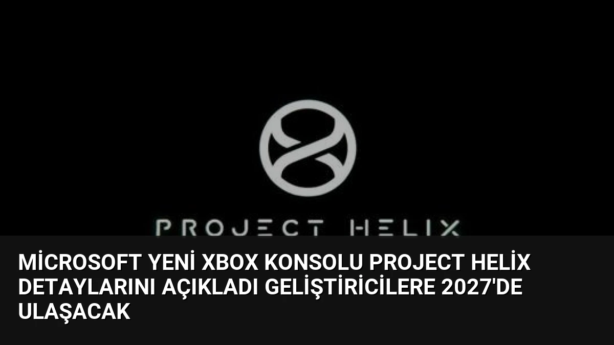 Microsoft Yeni Xbox Konsolu Project Helix Detaylarını Açıkladı Geliştiricilere 2027’de Ulaşacak