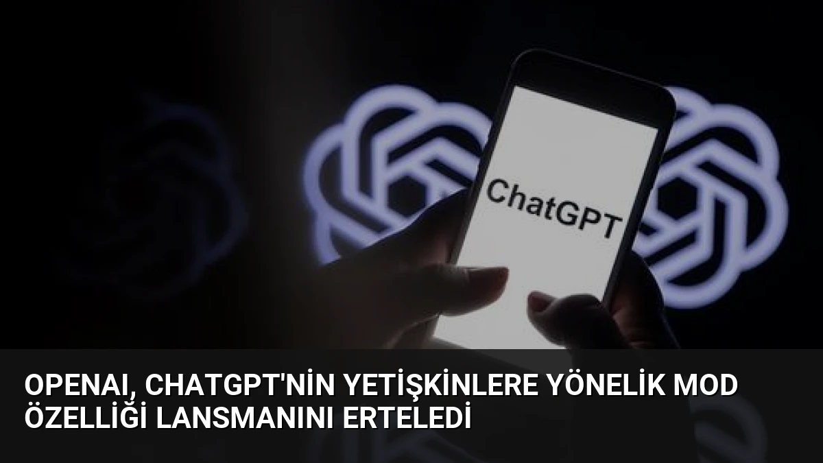 OpenAI, ChatGPT’nin Yetişkinlere Yönelik Mod Özelliği Lansmanını Erteledi